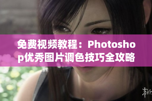 免費視頻教程：Photoshop優(yōu)秀圖片調色技巧全攻略