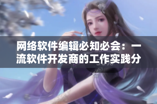 網(wǎng)絡(luò)軟件編輯必知必會：一流軟件開發(fā)商的工作實(shí)踐分析與經(jīng)驗(yàn)分享