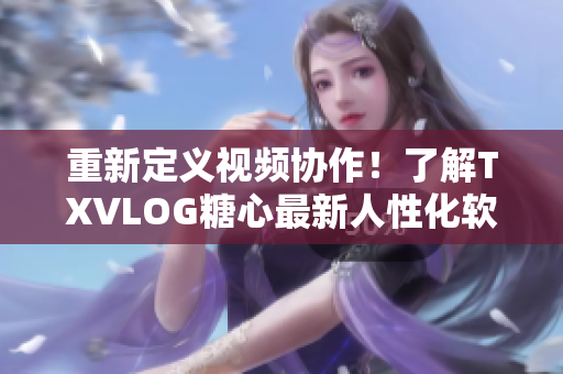 重新定義視頻協(xié)作！了解TXVLOG糖心最新人性化軟件功能
