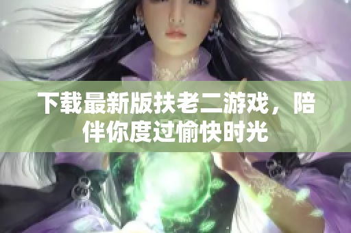 下載最新版扶老二游戲，陪伴你度過愉快時光