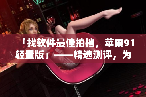 「找軟件最佳拍檔，蘋果91輕量版」——精選測評，為你找最好的軟件！