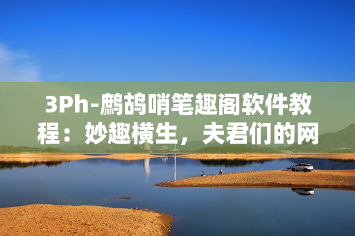 3Ph-鷓鴣哨筆趣閣軟件教程：妙趣橫生，夫君們的網(wǎng)絡(luò)軟件新指南