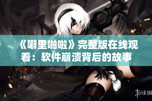 《噼里啪啦》完整版在線觀看：軟件崩潰背后的故事