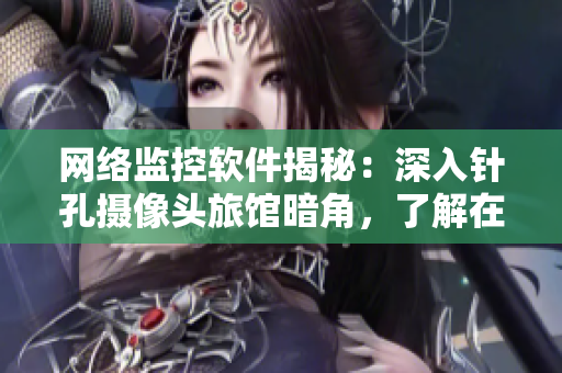 網(wǎng)絡監(jiān)控軟件揭秘：深入針孔攝像頭旅館暗角，了解在線監(jiān)控全流程！