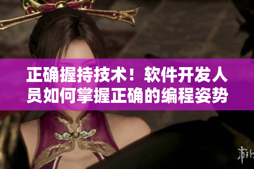 正確握持技術(shù)！軟件開發(fā)人員如何掌握正確的編程姿勢？