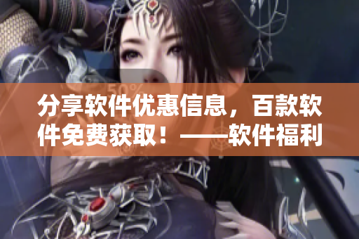 分享軟件優(yōu)惠信息，百款軟件免費獲?。　浖＠朴凭W(wǎng)站匯總