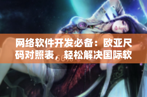 網(wǎng)絡(luò)軟件開發(fā)必備：歐亞尺碼對照表，輕松解決國際軟件開發(fā)難題