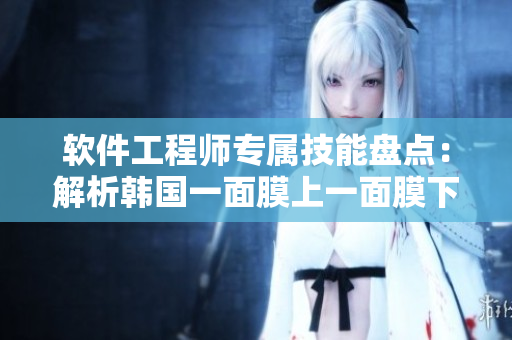 軟件工程師專屬技能盤點(diǎn)：解析韓國(guó)一面膜上一面膜下的軟件開發(fā)奧秘