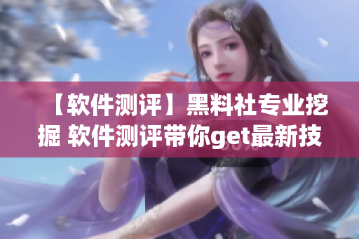 【軟件測(cè)評(píng)】黑料社專業(yè)挖掘 軟件測(cè)評(píng)帶你get最新技能！