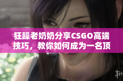 狂躁老奶奶分享CSGO高端技巧，教你如何成為一名頂尖玩家