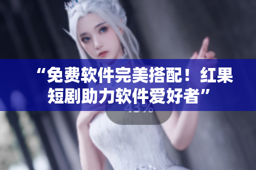 “免費軟件完美搭配！紅果短劇助力軟件愛好者”