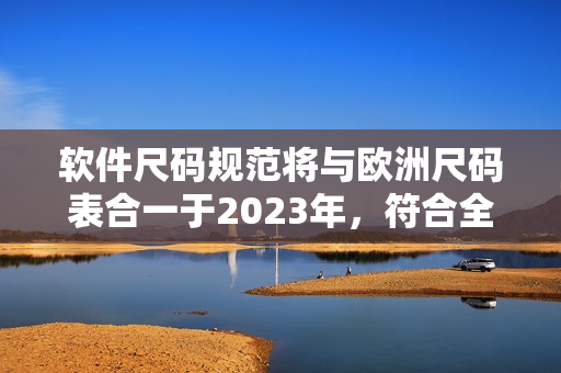軟件尺碼規(guī)范將與歐洲尺碼表合一于2023年，符合全球化趨勢