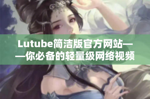Lutube簡潔版官方網(wǎng)站——你必備的輕量級(jí)網(wǎng)絡(luò)視頻軟件