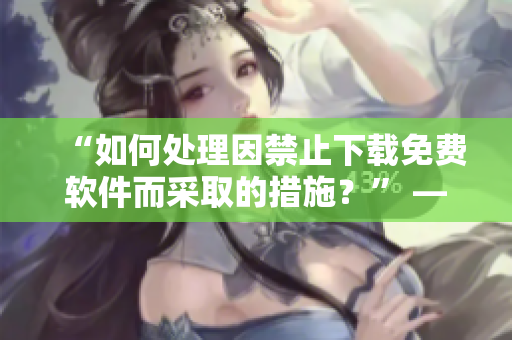 “如何處理因禁止下載免費(fèi)軟件而采取的措施？” —— 一篇簡(jiǎn)要指南