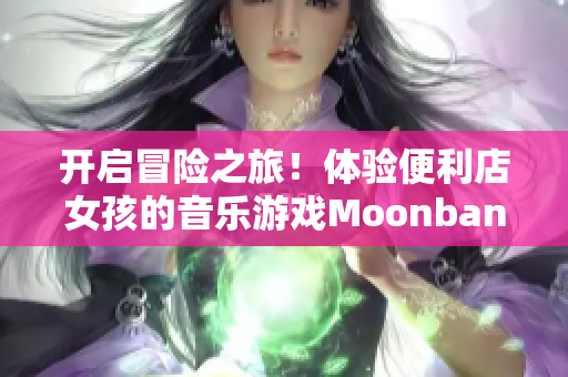 開啟冒險(xiǎn)之旅！體驗(yàn)便利店女孩的音樂游戲Moonband