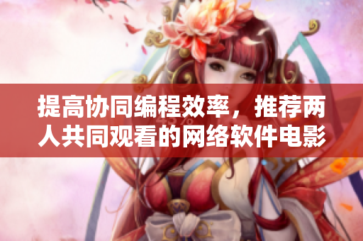 提高協(xié)同編程效率，推薦兩人共同觀看的網(wǎng)絡(luò)軟件電影