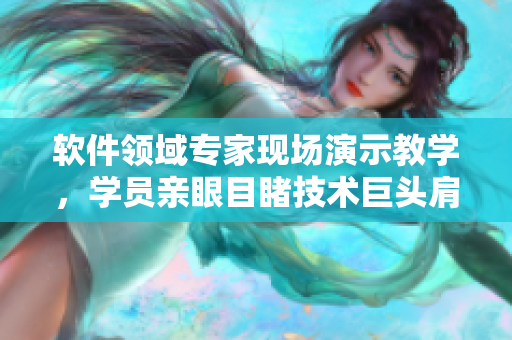 軟件領(lǐng)域?qū)＜椰F(xiàn)場演示教學(xué)，學(xué)員親眼目睹技術(shù)巨頭肩負(fù)使命，創(chuàng)新無限可能