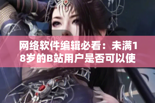 網(wǎng)絡(luò)軟件編輯必看：未滿18歲的B站用戶是否可以使用實(shí)名認(rèn)證？