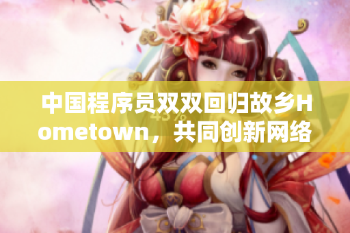 中國程序員雙雙回歸故鄉(xiāng)Hometown，共同創(chuàng)新網(wǎng)絡(luò)軟件