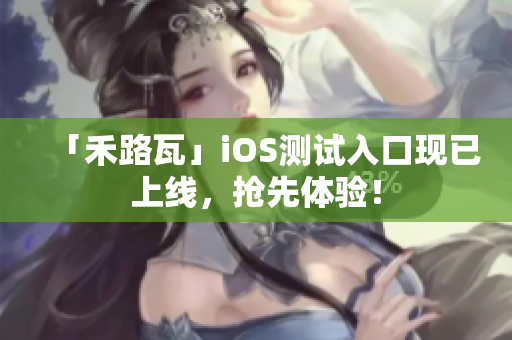 「禾路瓦」iOS測試入口現(xiàn)已上線，搶先體驗！