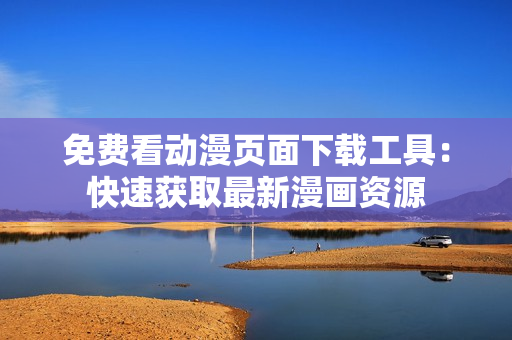 免費看動漫頁面下載工具：快速獲取最新漫畫資源