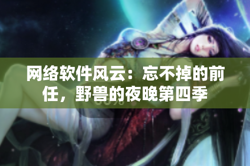 網(wǎng)絡軟件風云：忘不掉的前任，野獸的夜晚第四季