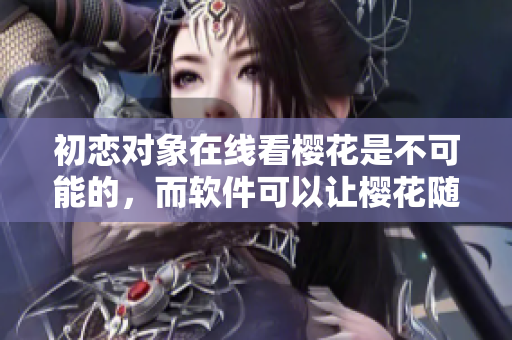 初戀對象在線看櫻花是不可能的，而軟件可以讓櫻花隨時綻放