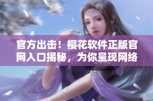 官方出擊！櫻花軟件正版官網(wǎng)入口揭秘，為你呈現(xiàn)網(wǎng)絡(luò)軟件最全資訊