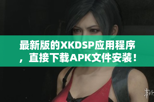 最新版的XKDSP應用程序，直接下載APK文件安裝！