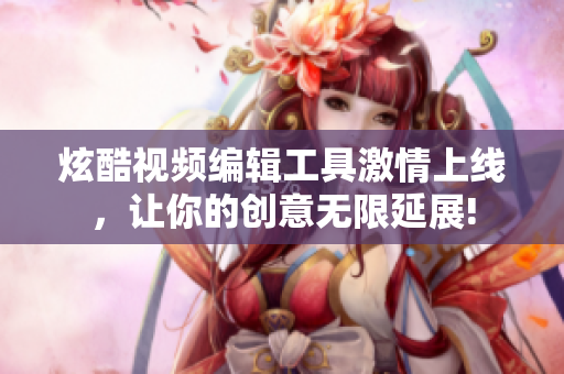 炫酷視頻編輯工具激情上線，讓你的創(chuàng)意無限延展!