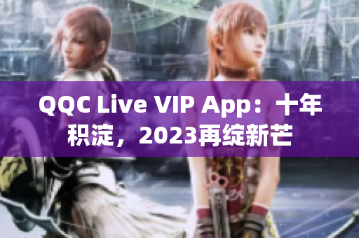 QQC Live VIP App：十年積淀，2023再綻新芒