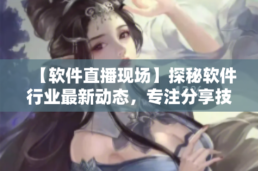 【軟件直播現(xiàn)場(chǎng)】探秘軟件行業(yè)最新動(dòng)態(tài)，專注分享技術(shù)干貨！