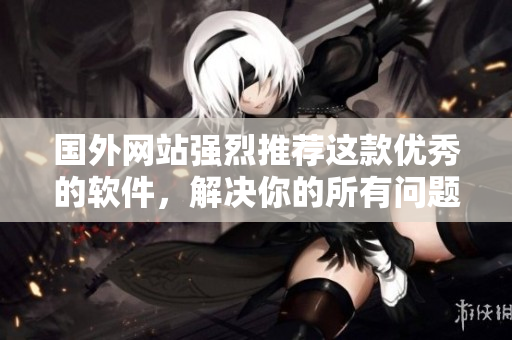 國(guó)外網(wǎng)站強(qiáng)烈推薦這款優(yōu)秀的軟件，解決你的所有問(wèn)題！