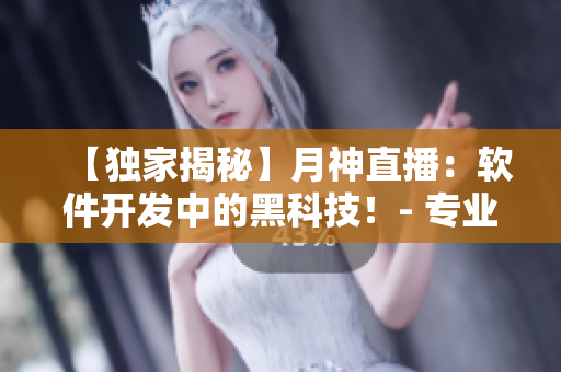 【獨家揭秘】月神直播：軟件開發(fā)中的黑科技！- 專業(yè)編輯報道