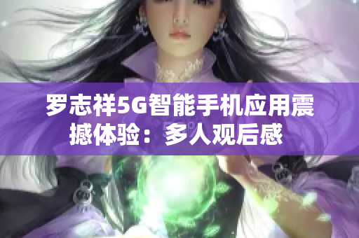 羅志祥5G智能手機應(yīng)用震撼體驗：多人觀后感 
