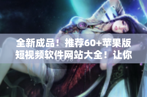 全新成品！推薦60+蘋果版短視頻軟件網(wǎng)站大全！讓你暢享快速編輯和分享！