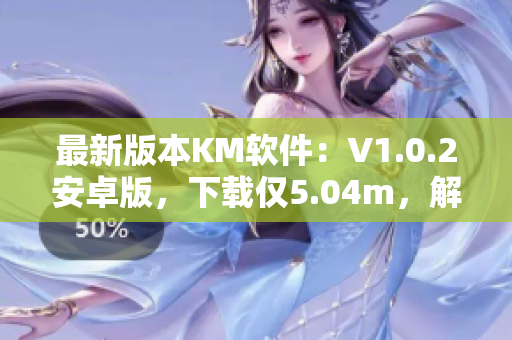 最新版本KM軟件：V1.0.2安卓版，下載僅5.04m，解鎖超豐富網(wǎng)絡(luò)應(yīng)用功能！