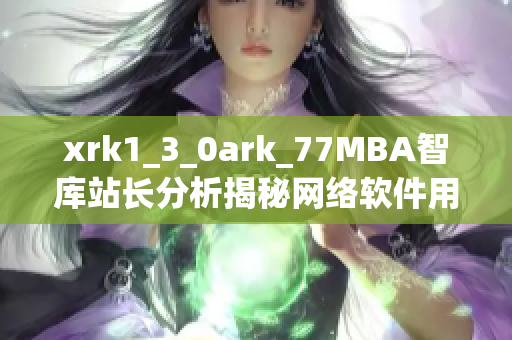 xrk1_3_0ark_77MBA智庫(kù)站長(zhǎng)分析揭秘網(wǎng)絡(luò)軟件用戶行為特征
