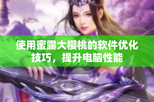 使用蜜露大櫻桃的軟件優(yōu)化技巧，提升電腦性能