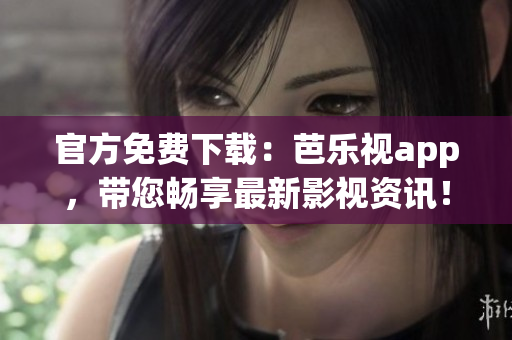 官方免費下載：芭樂視app，帶您暢享最新影視資訊！