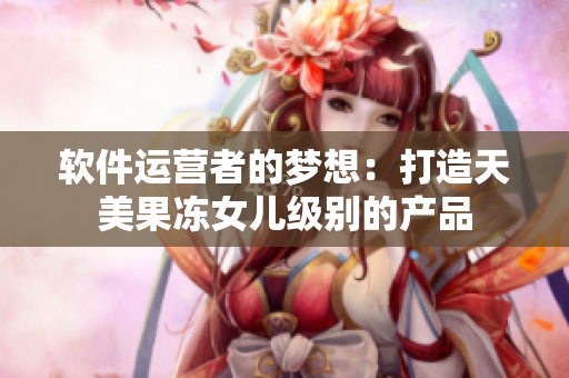 軟件運(yùn)營者的夢(mèng)想：打造天美果凍女兒級(jí)別的產(chǎn)品