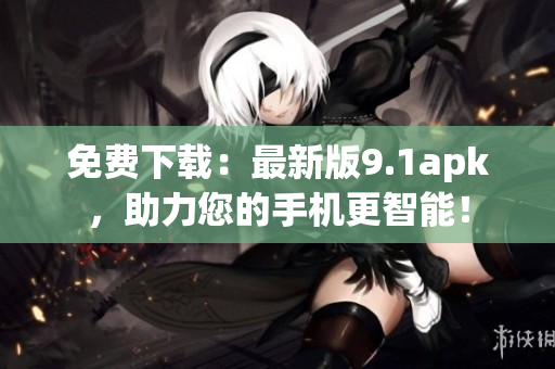 免費下載：最新版9.1apk，助力您的手機更智能！
