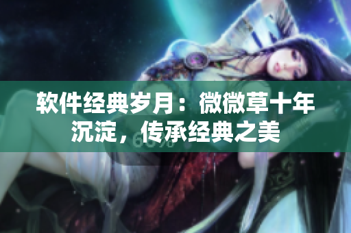 軟件經(jīng)典歲月：微微草十年沉淀，傳承經(jīng)典之美