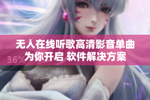 無(wú)人在線聽(tīng)歌高清影音單曲為你開(kāi)啟 軟件解決方案