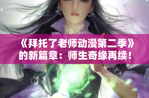 《拜托了老師動(dòng)漫第二季》的新篇章：師生奇緣再續(xù)！