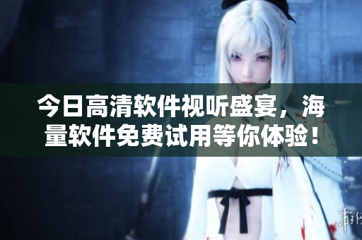 今日高清軟件視聽盛宴，海量軟件免費試用等你體驗！