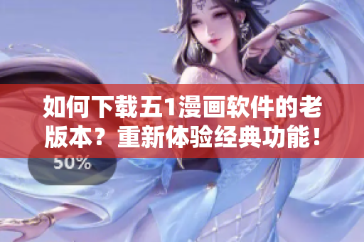 如何下載五1漫畫軟件的老版本？重新體驗經(jīng)典功能！