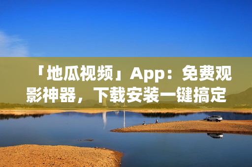 「地瓜視頻」App：免費(fèi)觀影神器，下載安裝一鍵搞定