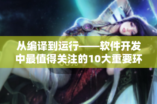 從編譯到運行——軟件開發(fā)中最值得關(guān)注的10大重要環(huán)節(jié)