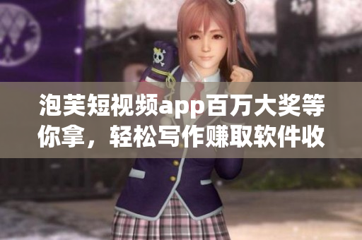 泡芙短視頻app百萬大獎等你拿，輕松寫作賺取軟件收益！